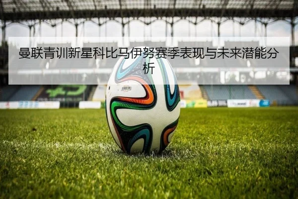 曼联青训新星科比马伊努赛季表现与未来潜能分析